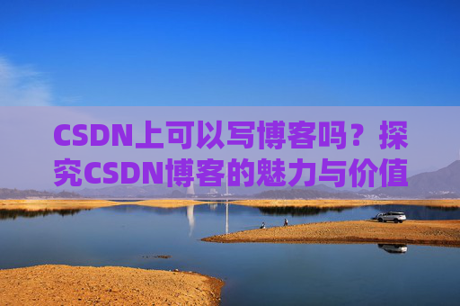 CSDN上可以写博客吗？探究CSDN博客的魅力与价值